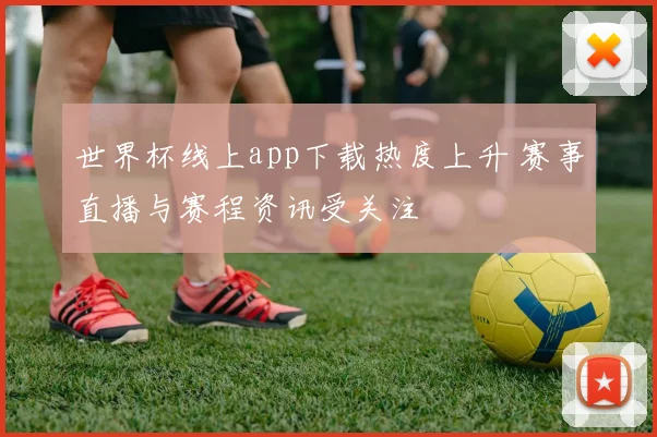 世界杯线上app下载热度上升 赛事直播与赛程资讯受关注