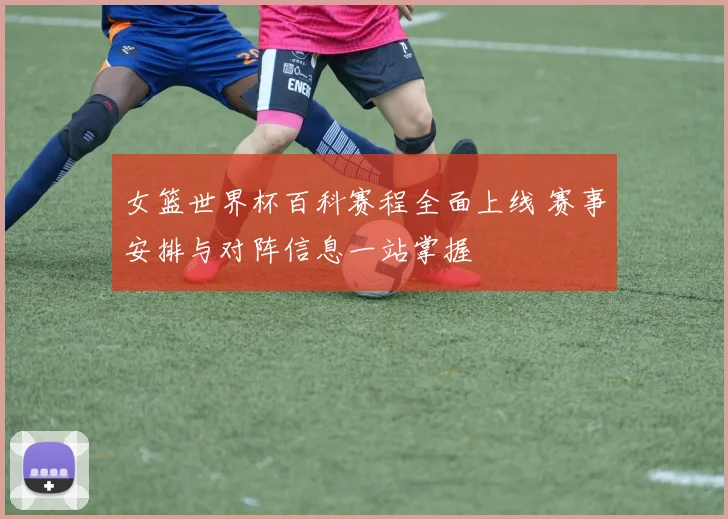 女篮世界杯百科赛程全面上线 赛事安排与对阵信息一站掌握