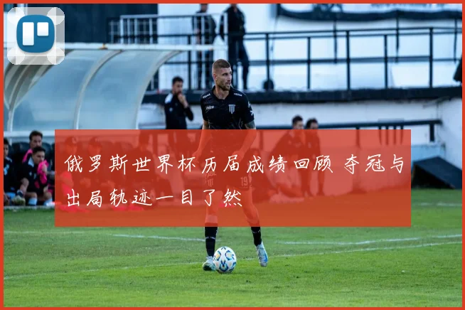 俄罗斯世界杯历届成绩回顾 夺冠与出局轨迹一目了然