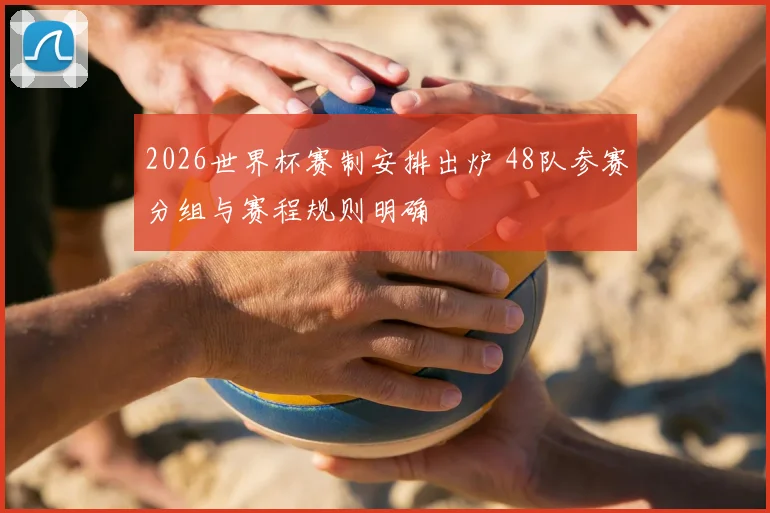 2026世界杯赛制安排出炉 48队参赛分组与赛程规则明确