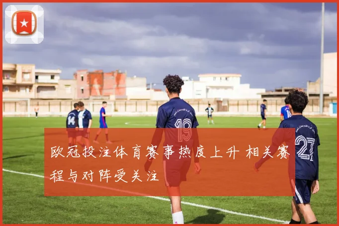 欧冠投注体育赛事热度上升 相关赛程与对阵受关注