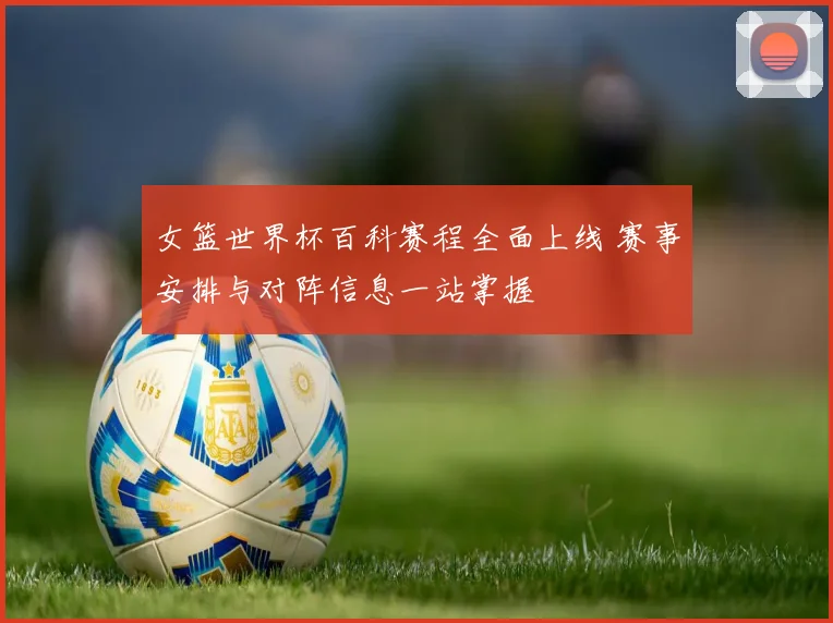 女篮世界杯百科赛程全面上线 赛事安排与对阵信息一站掌握