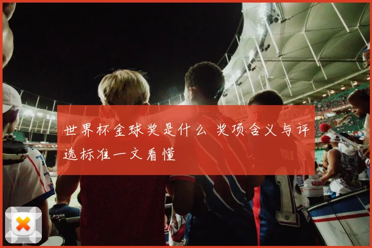 世界杯金球奖是什么 奖项含义与评选标准一文看懂