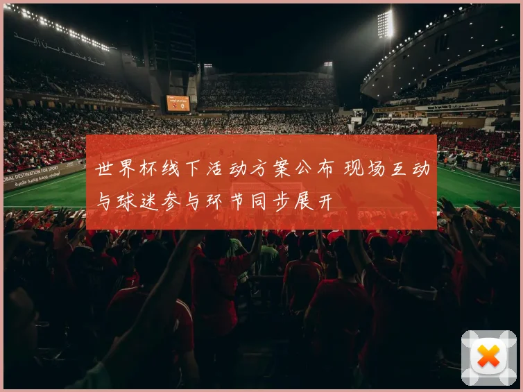 世界杯线下活动方案公布 现场互动与球迷参与环节同步展开