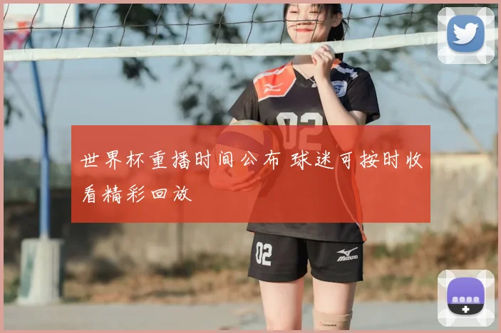 世界杯重播时间公布 球迷可按时收看精彩回放