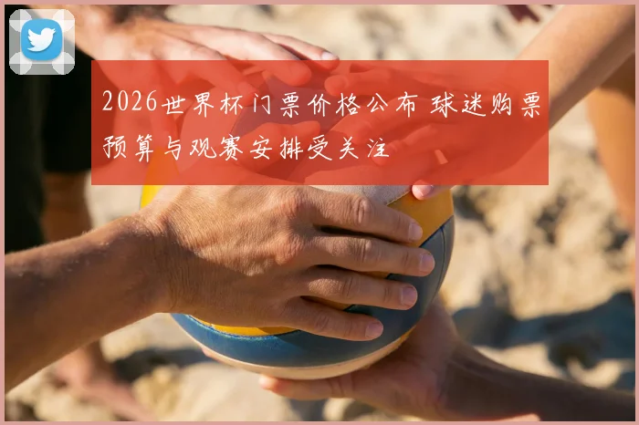 2026世界杯门票价格公布 球迷购票预算与观赛安排受关注