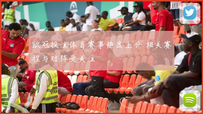 欧冠投注体育赛事热度上升 相关赛程与对阵受关注