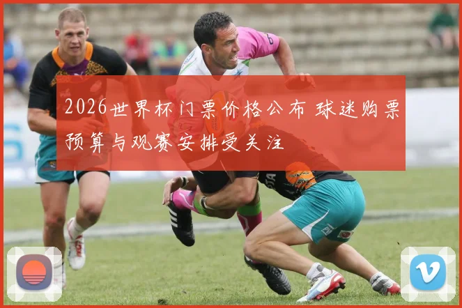 2026世界杯门票价格公布 球迷购票预算与观赛安排受关注