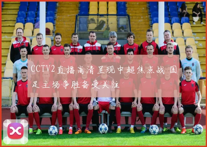 CCTV2直播高清呈现中超焦点战 国足主场争胜备受关注