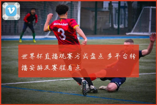 世界杯直播观赛方式盘点 多平台转播安排及赛程看点