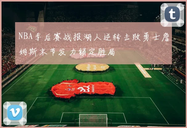 NBA季后赛战报湖人逆转击败勇士詹姆斯末节发力锁定胜局