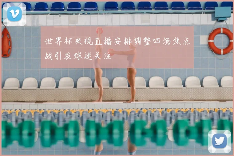 世界杯央视直播安排调整四场焦点战引发球迷关注