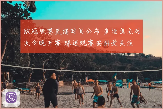 欧冠联赛直播时间公布 多场焦点对决今晚开赛 球迷观赛安排受关注