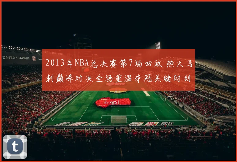 2013年NBA总决赛第7场回放 热火马刺巅峰对决全场重温夺冠关键时刻
