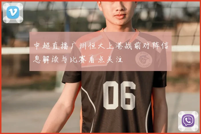 中超直播广州恒大上港战前对阵信息解读与比赛看点关注