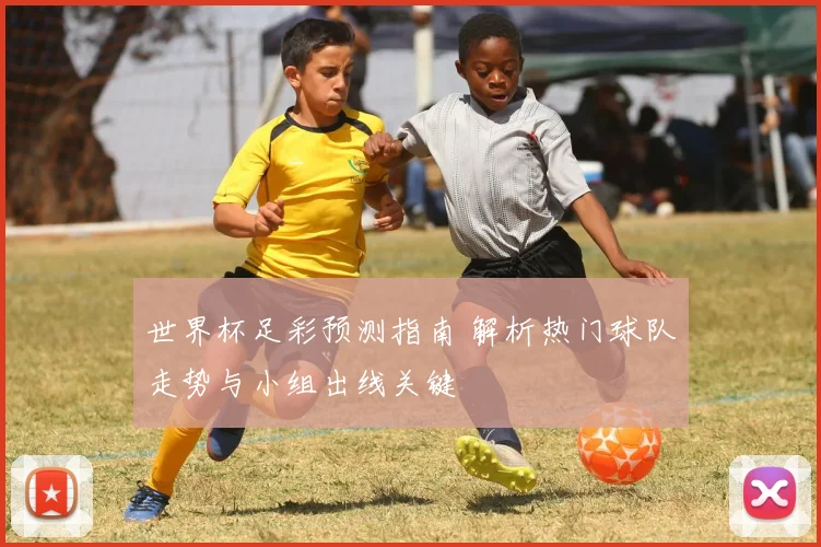 世界杯足彩预测指南 解析热门球队走势与小组出线关键
