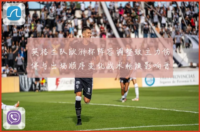 英格兰队欧洲杯阵容调整致主力伤停与出场顺序变化战术轮换影响晋级前景