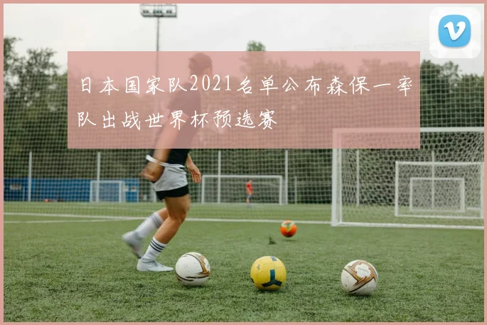 日本国家队2021名单公布森保一率队出战世界杯预选赛