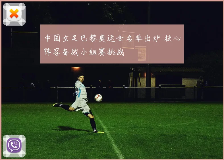 中国女足巴黎奥运会名单出炉 核心阵容备战小组赛挑战