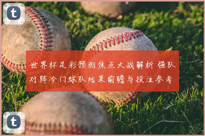世界杯足彩预测焦点大战解析 强队对阵冷门球队结果前瞻与投注参考