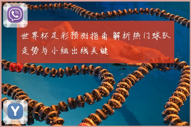 世界杯足彩预测指南 解析热门球队走势与小组出线关键