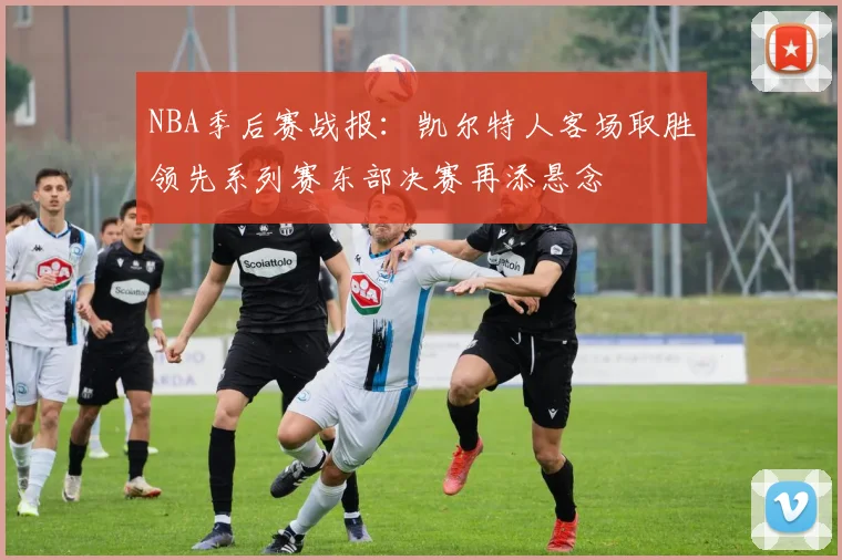 NBA季后赛战报：凯尔特人客场取胜领先系列赛东部决赛再添悬念