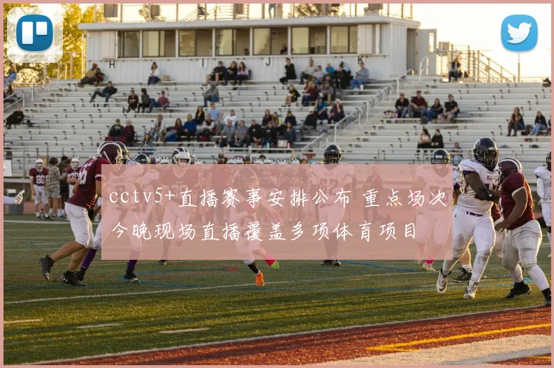 cctv5+直播赛事安排公布 重点场次今晚现场直播覆盖多项体育项目