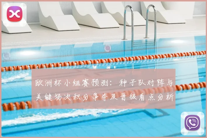 欧洲杯小组赛预测：种子队对阵与关键场次积分争夺及晋级看点分析