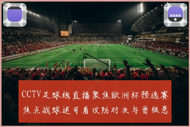 CCTV足球线直播聚焦欧洲杯预选赛焦点战球迷可看攻防对决与晋级悬念