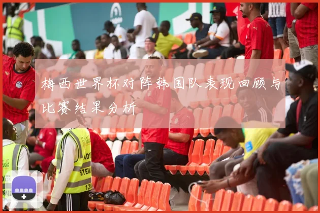 梅西世界杯对阵韩国队表现回顾与比赛结果分析