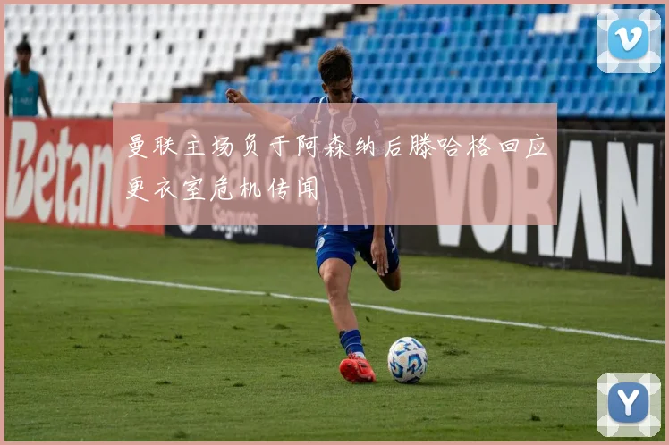 曼联主场负于阿森纳后滕哈格回应更衣室危机传闻