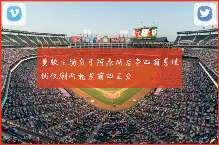 曼联主场负于阿森纳后争四前景堪忧仅剩两轮差前四五分