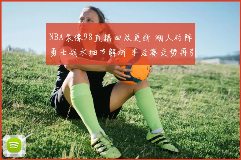 NBA录像98直播回放更新 湖人对阵勇士战术细节解析 季后赛走势再引关注