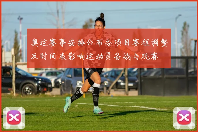 奥运赛事安排公布各项目赛程调整及时间表影响运动员备战与观赛