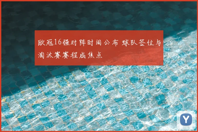 欧冠16强对阵时间公布 球队签位与淘汰赛赛程成焦点