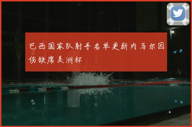 巴西国家队射手名单更新内马尔因伤缺席美洲杯