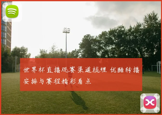 世界杯直播观赛渠道梳理 优酷转播安排与赛程精彩看点