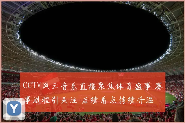 CCTV风云音乐直播聚焦体育盛事 赛事进程引关注 后续看点持续升温