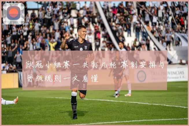 欧冠小组赛一共打几轮 赛制安排与晋级规则一文看懂