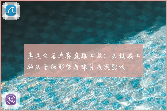 奥运会落选赛直播回放：关键战回顾及晋级形势与球员表现影响