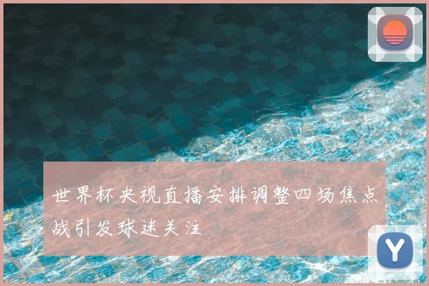 世界杯央视直播安排调整四场焦点战引发球迷关注