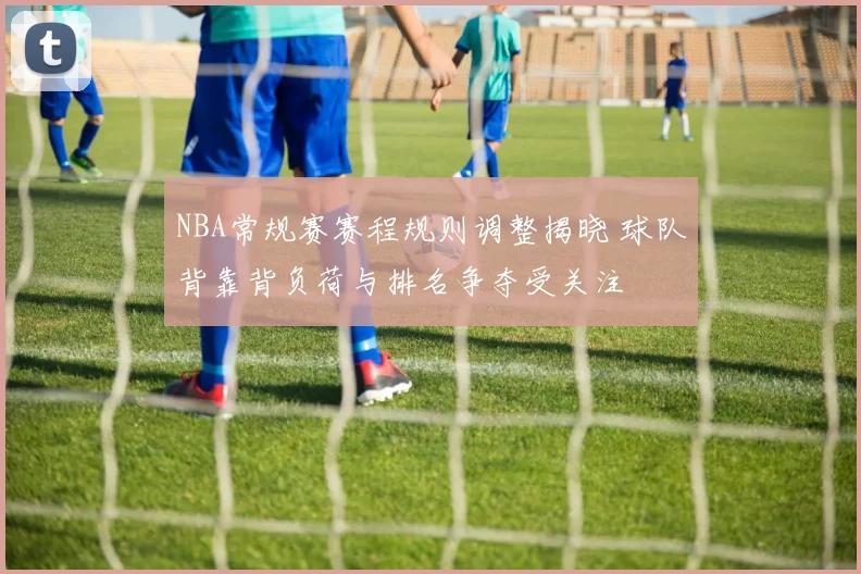 NBA常规赛赛程规则调整揭晓 球队背靠背负荷与排名争夺受关注