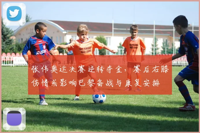 张伟奥运决赛逆转夺金，赛后右膝伤情或影响巴黎备战与康复安排