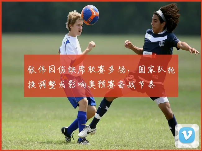 张伟因伤缺席联赛多场，国家队轮换调整或影响奥预赛备战节奏