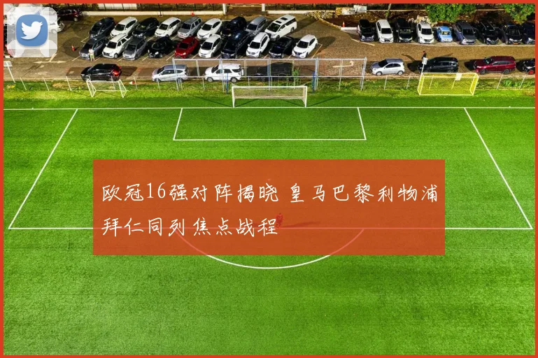 欧冠16强对阵揭晓 皇马巴黎利物浦拜仁同列焦点战程