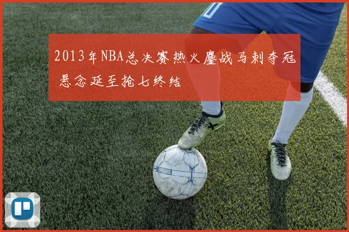 2013年NBA总决赛热火鏖战马刺夺冠 悬念延至抢七终结