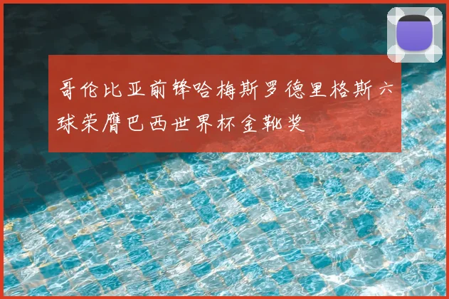 哥伦比亚前锋哈梅斯罗德里格斯六球荣膺巴西世界杯金靴奖
