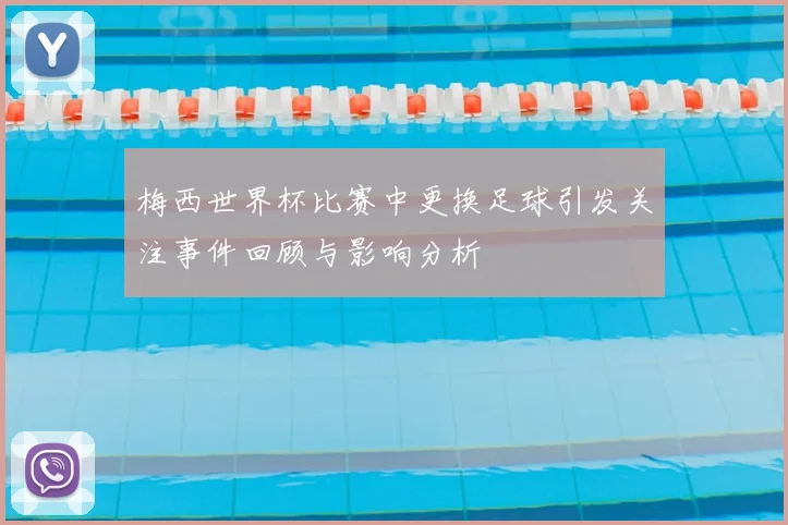 梅西世界杯比赛中更换足球引发关注事件回顾与影响分析