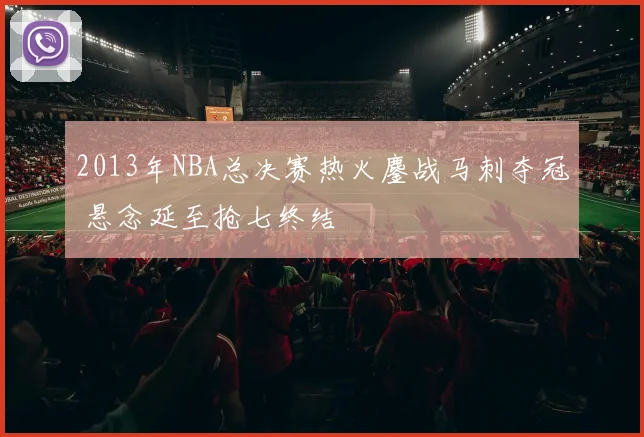 2013年NBA总决赛热火鏖战马刺夺冠 悬念延至抢七终结