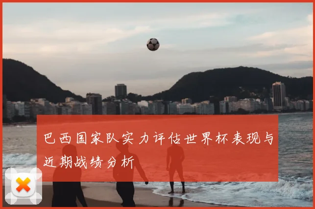 巴西国家队实力评估世界杯表现与近期战绩分析